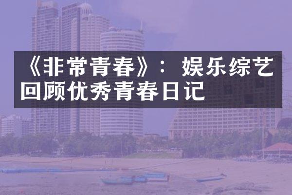 《非常青春》：娱乐综艺回顾优秀青春日记