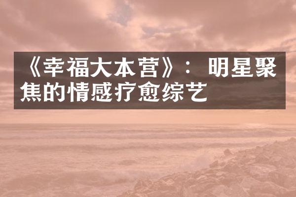 《幸福本营》：明星聚焦的情感疗愈综艺