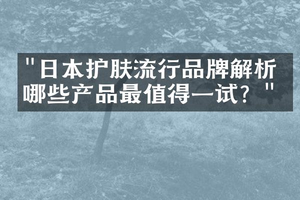 "日本护肤流行品牌解析：哪些产品最值得一试？"