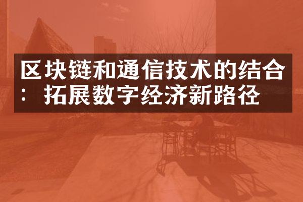 区块链和通信技术的结合：拓展数字经济新路径