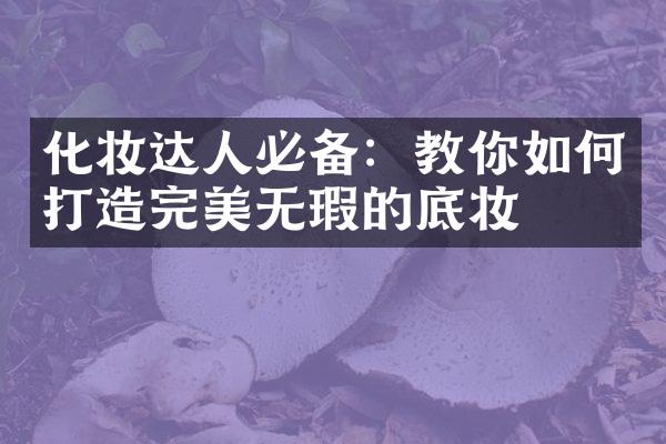 化妆达人必备：教你如何打造完美无瑕的底妆