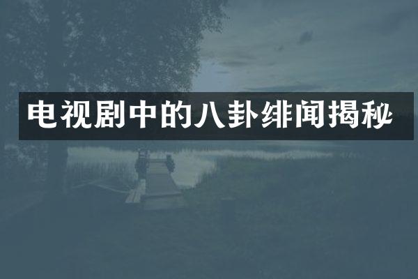 电视剧中的八卦绯闻揭秘