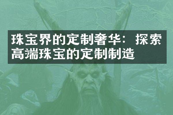 珠宝界的定制奢华：探索高端珠宝的定制制造