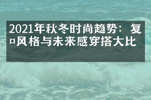 2021年秋冬时尚趋势：复古风格与未来感穿搭大比拼