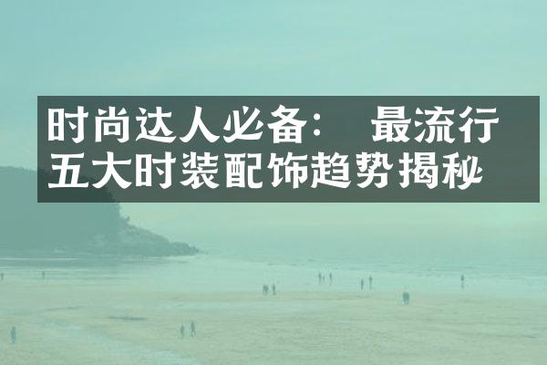 时尚达人必备： 最流行的五大时装配饰趋势揭秘