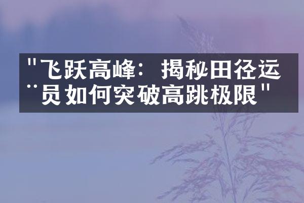 "飞跃高峰：揭秘田径运动员如何突破高跳极限"