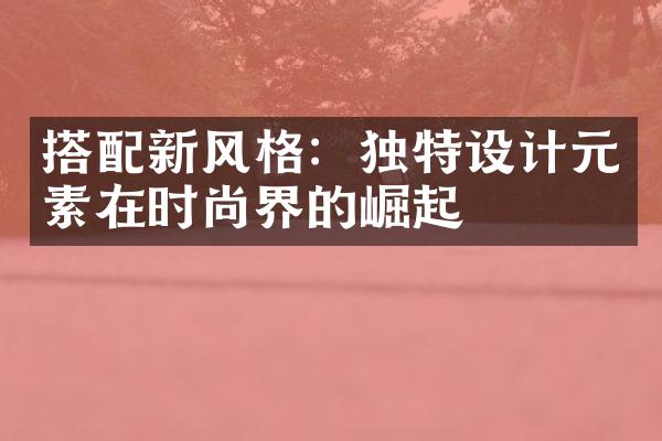 搭配新风格：独特设计元素在时尚界的崛起