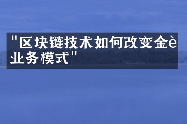 "区块链技术如何改变金融业务模式"