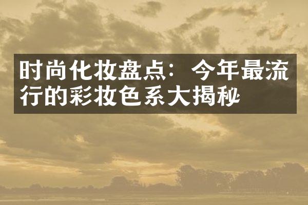 时尚化妆盘点：今年最流行的彩妆色系大揭秘