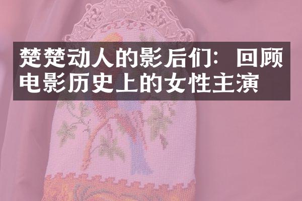 楚楚动人的影后们：回顾电影历史上的女性主演们