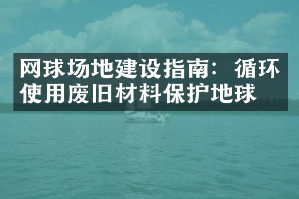 网球场地建设指南：循环使用废旧材料保护地球