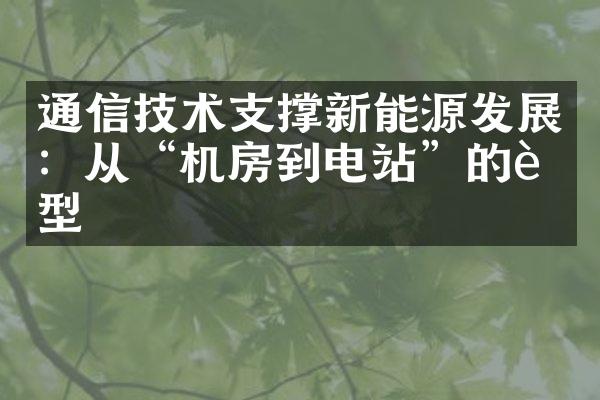 通信技术支撑新能源发展：从“机房到电站”的转型