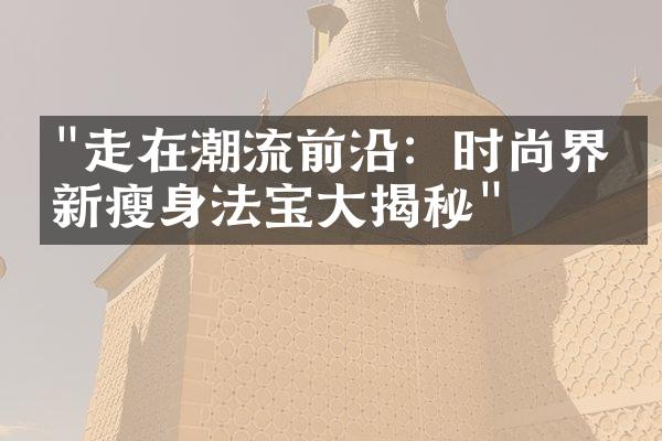 "走在潮流前沿：时尚界最新瘦身法宝大揭秘"