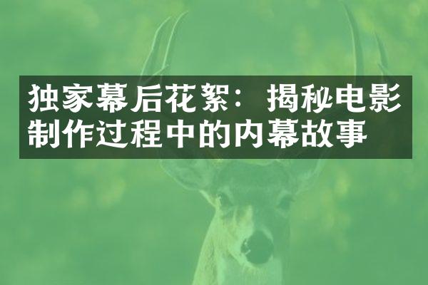 独家幕后花絮：揭秘电影制作过程中的内幕故事