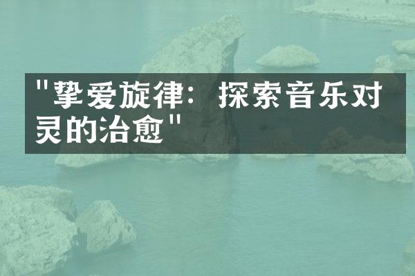 "挚爱旋律：探索音乐对心灵的治愈"