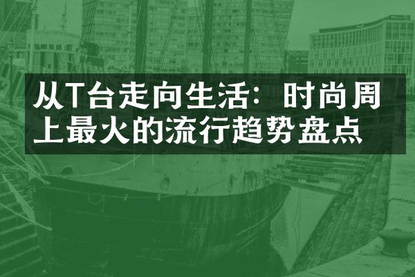 从T台走向生活：时尚周会上最火的流行趋势盘点