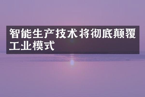 智能生产技术将彻底颠覆工业模式