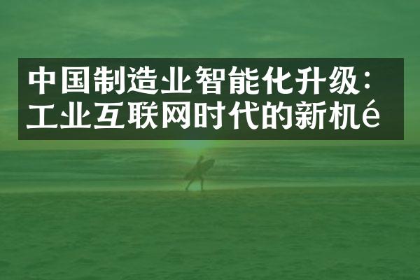 中国制造业智能化升级：工业互联网时代的新机遇