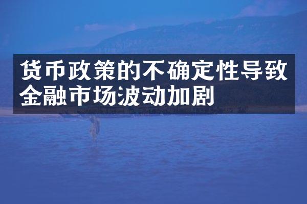 货币政策的不确定性导致金融市场波动加剧