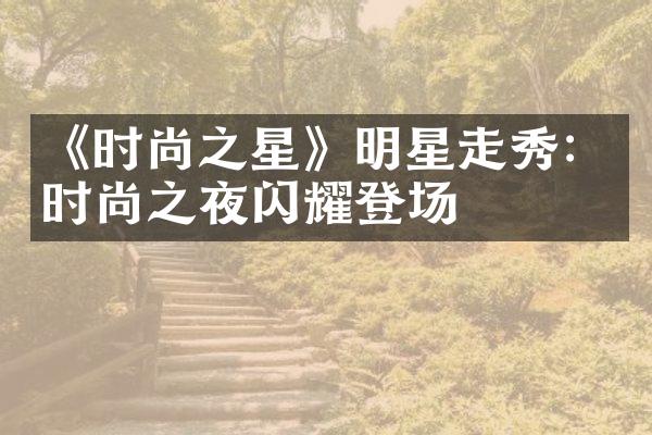 《时尚之星》明星走秀：时尚之夜闪耀登场