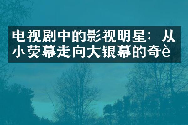 电视剧中的影视明星：从小荧幕走向大银幕的奇迹