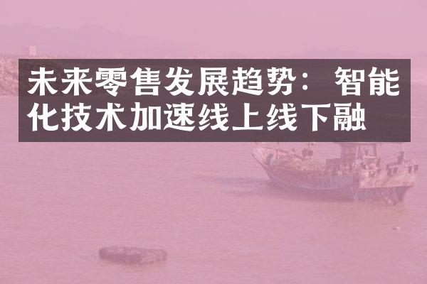 未来零售发展趋势：智能化技术加速线上线下融合