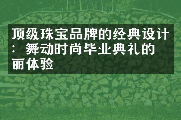 顶级珠宝品牌的经典设计：舞动时尚毕业典礼的美丽体验