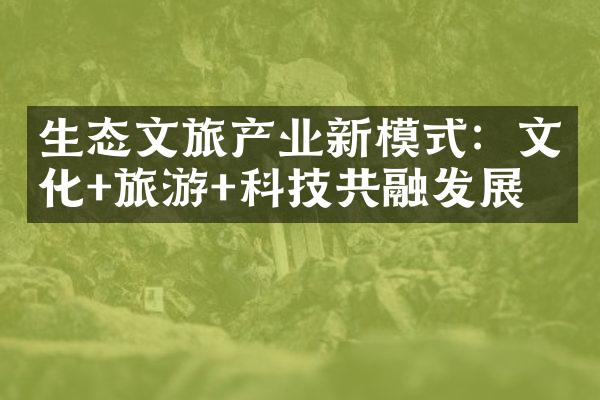 生态文旅产业新模式：文化+旅游+科技共融发展