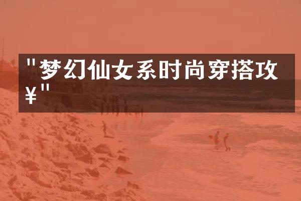 "梦幻仙女系时尚穿搭攻略"