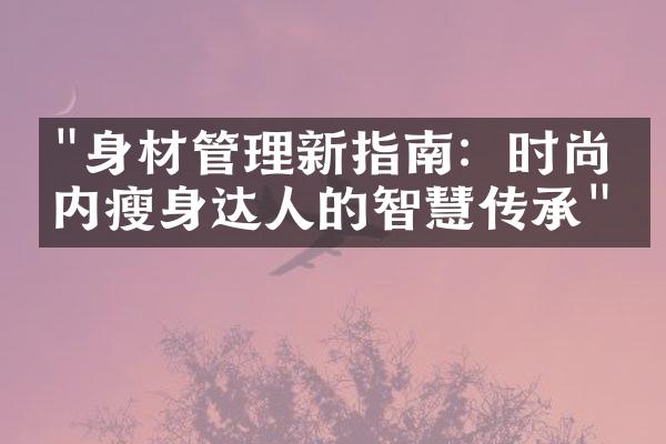 "身材管理新指南：时尚圈内瘦身达人的智慧传承"