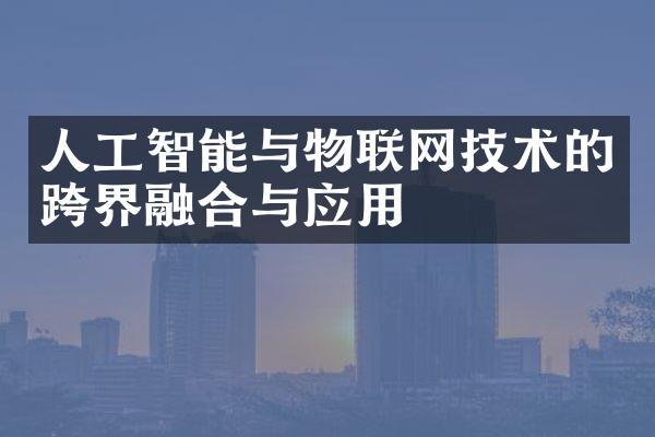 人工智能与物联网技术的跨界融合与应用