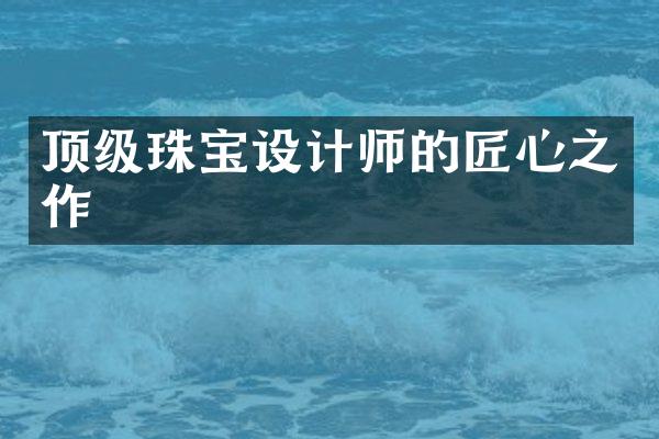 顶级珠宝设计师的匠心之作