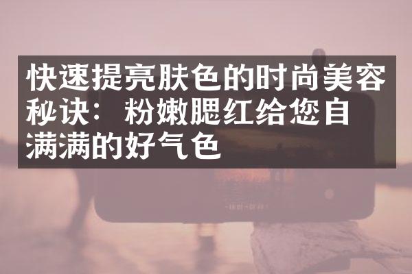 快速提亮肤色的时尚美容秘诀：粉嫩腮红给您自信满满的好气色