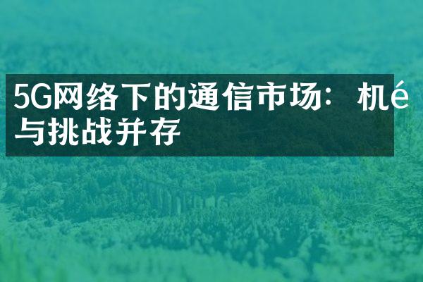 5G网络下的通信市场：机遇与挑战并存