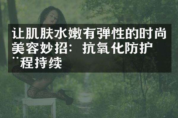 让肌肤水嫩有弹性的时尚美容妙招：抗氧化防护全程持续