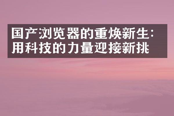 国产浏览器的重焕新生：用科技的力量迎接新挑战