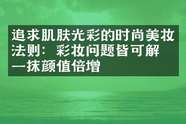 追求肌肤光彩的时尚美妆法则：彩妆问题皆可解，一抹颜值倍增