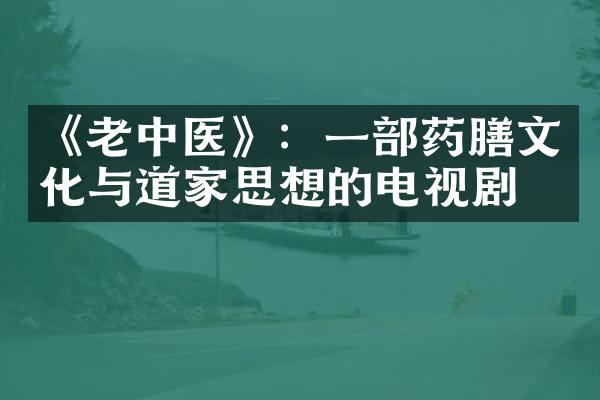 《老中医》：一药膳文化与道家思想的电视剧