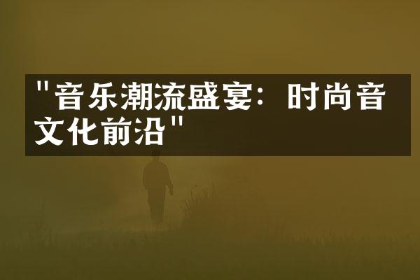 "音乐潮流盛宴：时尚音乐文化前沿"