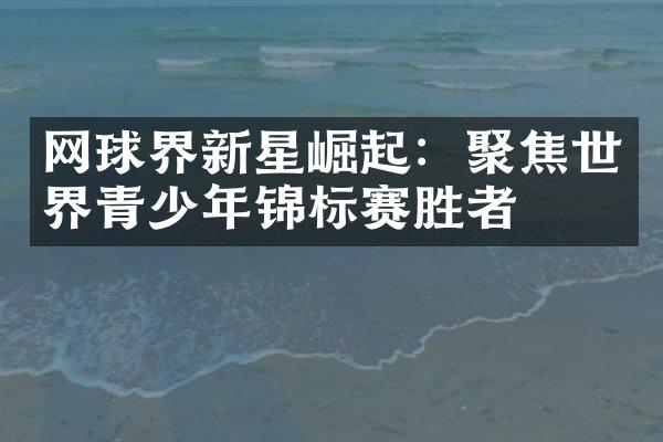 网球界新星崛起：聚焦世界青少年锦标赛胜者