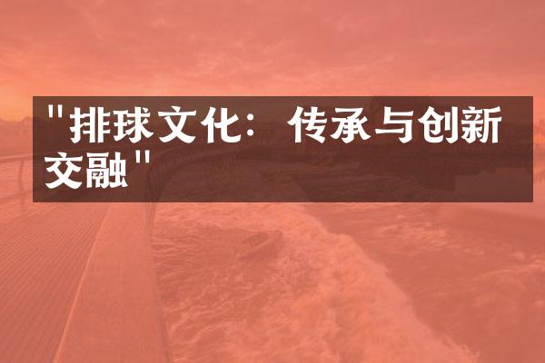 "排球文化：传承与创新的交融"