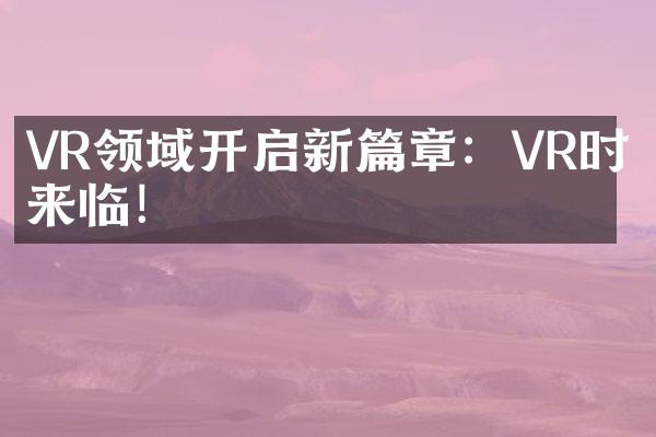 VR领域开启新篇章：VR时代来临！