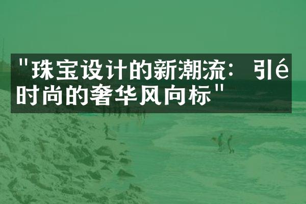 "珠宝设计的新潮流：引领时尚的奢华风向标"