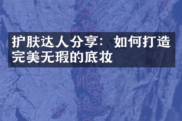 护肤达人分享：如何打造完美无瑕的底妆