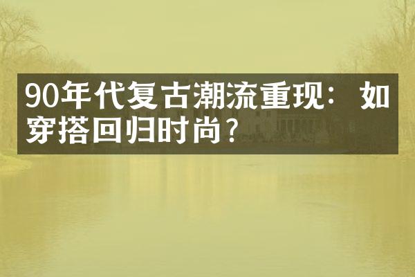 90年代复古潮流重现：如何穿搭回归时尚？