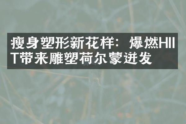 塑形新花样：爆燃HIIT带来雕塑荷尔蒙迸发