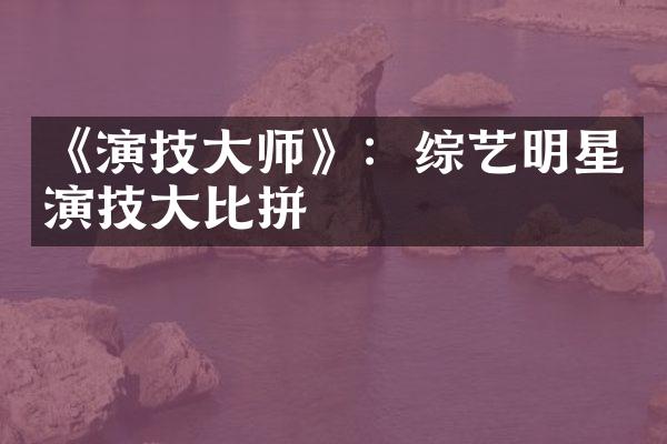 《演技大师》：综艺明星演技大比拼