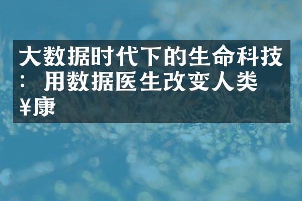 大数据时代下的生命科技：用数据医生改变人类健康