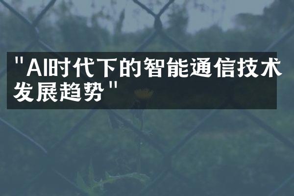 "AI时代下的智能通信技术发展趋势"