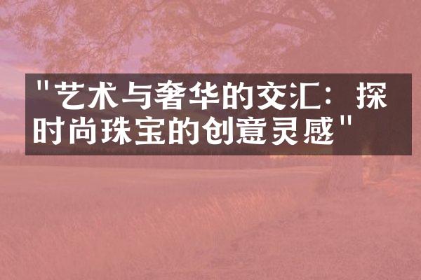 "艺术与奢华的交汇：探寻时尚珠宝的创意灵感"